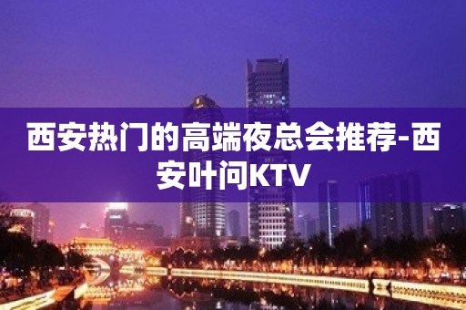 西安热门的高端夜总会推荐-西安叶问KTV