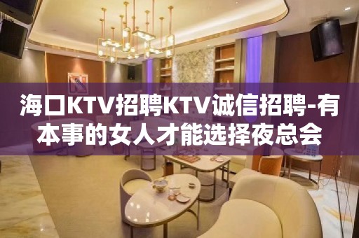 海口KTV招聘KTV诚信招聘-有本事的女人才能选择夜总会