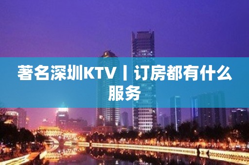 著名深圳KTV丨订房都有什么服务