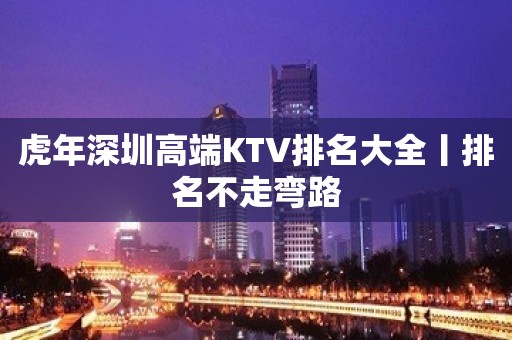 虎年深圳高端KTV排名大全丨排名不走弯路