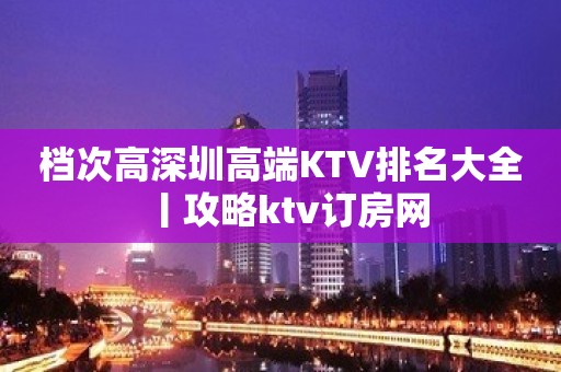 档次高深圳高端KTV排名大全丨攻略ktv订房网