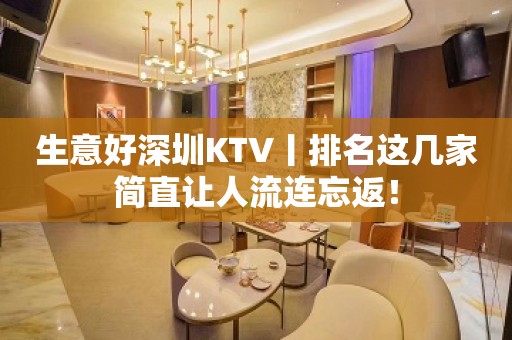 生意好深圳KTV丨排名这几家简直让人流连忘返！