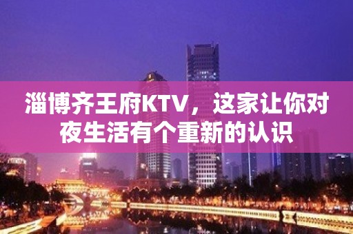 淄博齐王府KTV，这家让你对夜生活有个重新的认识