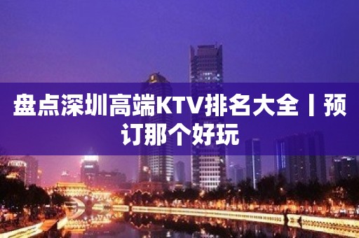 盘点深圳高端KTV排名大全丨预订那个好玩