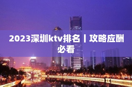 2023深圳ktv排名丨攻略应酬必看