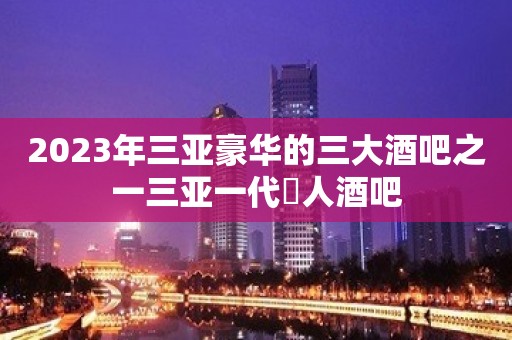 2023年三亚豪华的三大酒吧之一三亚一代徍人酒吧