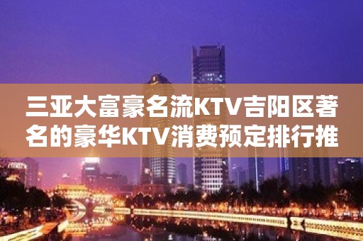 三亚大富豪名流KTV吉阳区著名的豪华KTV消费预定排行推荐。