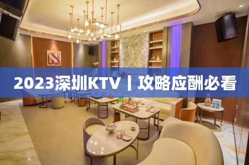 2023深圳KTV丨攻略应酬必看