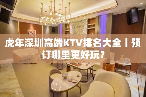 虎年深圳高端KTV排名大全丨预订哪里更好玩？