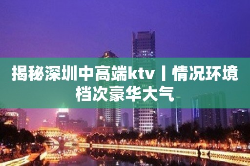 揭秘深圳中高端ktv丨情况环境档次豪华大气