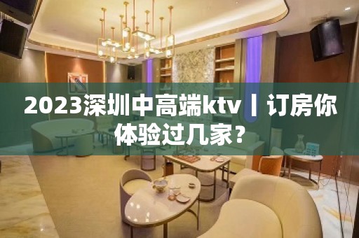 2023深圳中高端ktv丨订房你体验过几家？