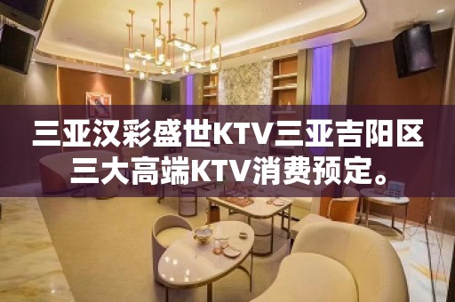 三亚汉彩盛世KTV三亚吉阳区三大高端KTV消费预定。