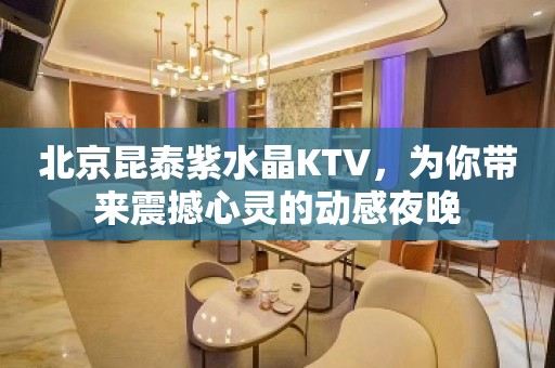 北京昆泰紫水晶KTV，为你带来震撼心灵的动感夜晚