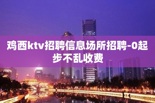 鸡西ktv招聘信息场所招聘-0起步不乱收费