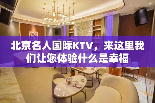 北京名人国际KTV，来这里我们让您体验什么是幸福