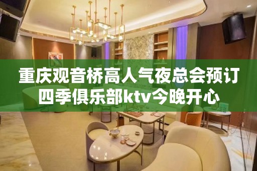 重庆观音桥高人气夜总会预订四季俱乐部ktv今晚开心