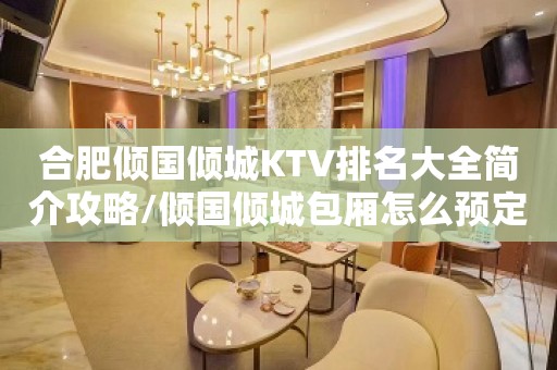 合肥倾国倾城KTV排名大全简介攻略/倾国倾城包厢怎么预定。