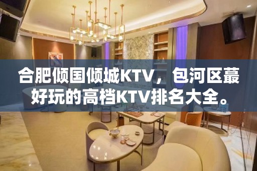 合肥倾国倾城KTV，包河区蕞好玩的高档KTV排名大全。