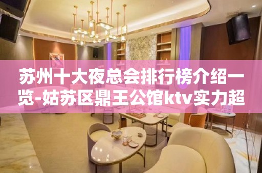 苏州十大夜总会排行榜介绍一览-姑苏区鼎王公馆ktv实力超凡超好玩