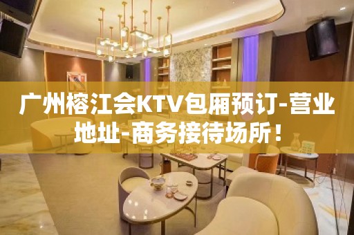 广州榕江会KTV包厢预订-营业地址-商务接待场所！