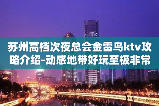 苏州高档次夜总会金雷鸟ktv攻略介绍-动感地带好玩至极非常值得去