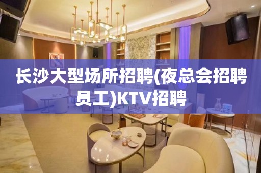 长沙大型场所招聘(夜总会招聘员工)KTV招聘