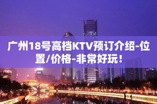 广州18号高档KTV预订介绍-位置/价格-非常好玩！