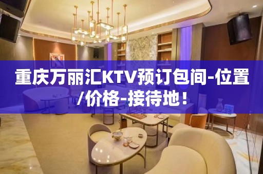 重庆万丽汇KTV预订包间-位置/价格-接待地！