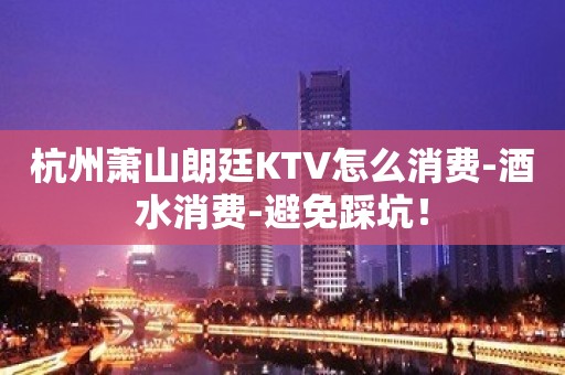 杭州萧山朗廷KTV怎么消费-酒水消费-避免踩坑！