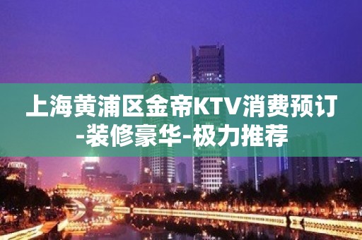 上海黄浦区金帝KTV消费预订-装修豪华-极力推荐