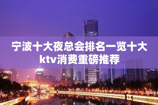 宁波十大夜总会排名一览十大ktv消费重磅推荐