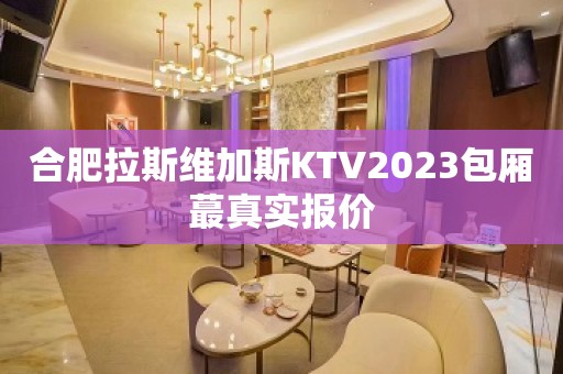 合肥拉斯维加斯KTV2023包厢蕞真实报价