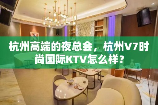 杭州高端的夜总会，杭州V7时尚国际KTV怎么样？