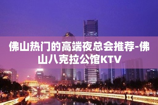 佛山热门的高端夜总会推荐-佛山八克拉公馆KTV