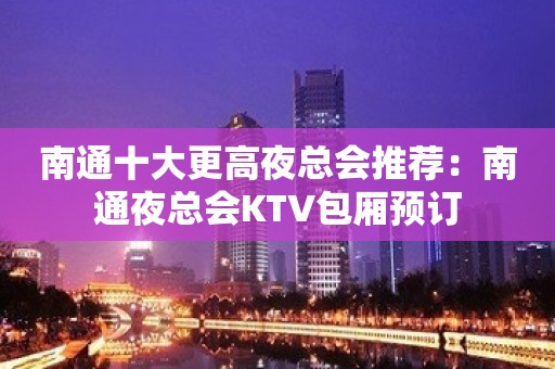 南通十大更高夜总会推荐：南通夜总会KTV包厢预订