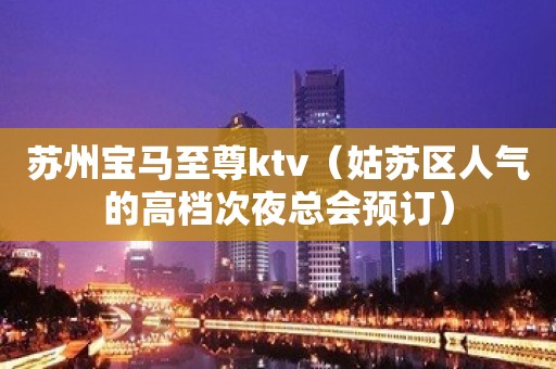 苏州宝马至尊ktv（姑苏区人气的高档次夜总会预订）