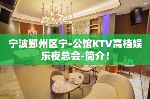 宁波鄞州区宁-公馆KTV高档娱乐夜总会-简介！