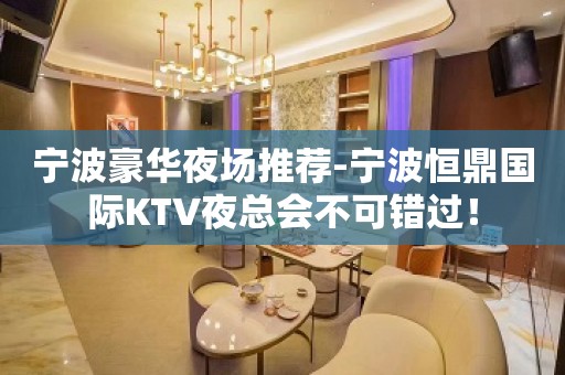 宁波豪华夜场推荐-宁波恒鼎国际KTV夜总会不可错过！