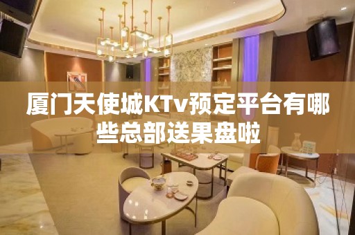 厦门天使城KTv预定平台有哪些总部送果盘啦