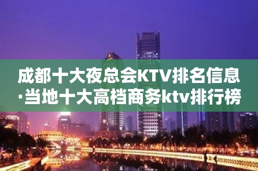 成都十大夜总会KTV排名信息·当地十大高档商务ktv排行榜