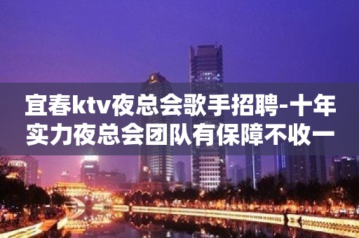 宜春ktv夜总会歌手招聘-十年实力夜总会团队有保障不收一分