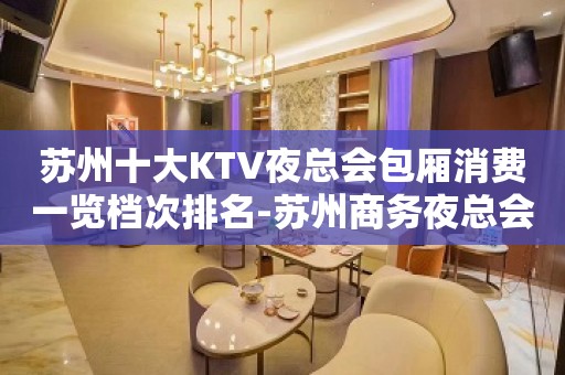 苏州十大KTV夜总会包厢消费一览档次排名-苏州商务夜总会