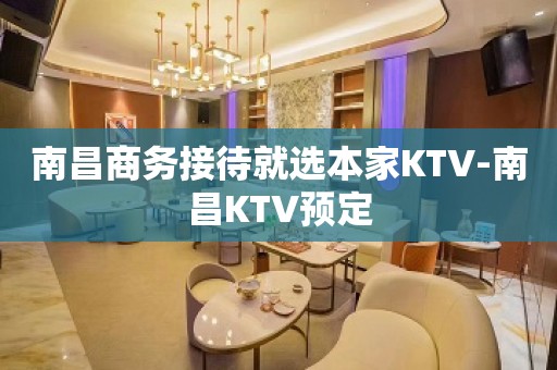 南昌商务接待就选本家KTV-南昌KTV预定