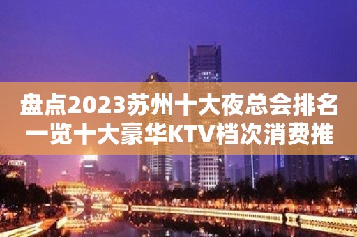 盘点2023苏州十大夜总会排名一览十大豪华KTV档次消费推荐