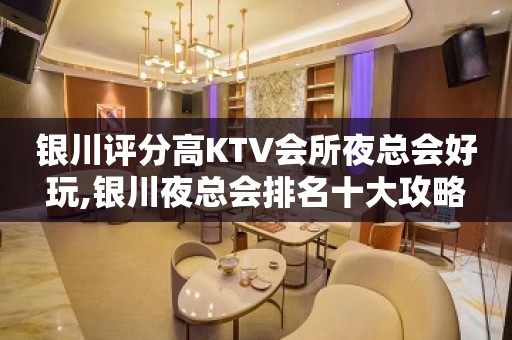 银川评分高KTV会所夜总会好玩,银川夜总会排名十大攻略