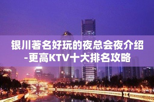 银川著名好玩的夜总会夜介绍-更高KTV十大排名攻略