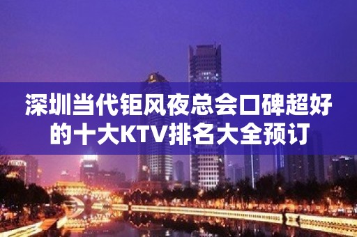 深圳当代钜风夜总会口碑超好的十大KTV排名大全预订