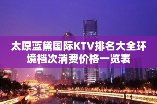 太原蓝黛国际KTV排名大全环境档次消费价格一览表