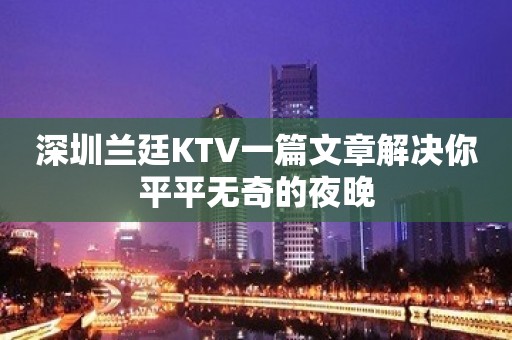 深圳兰廷KTV一篇文章解决你平平无奇的夜晚