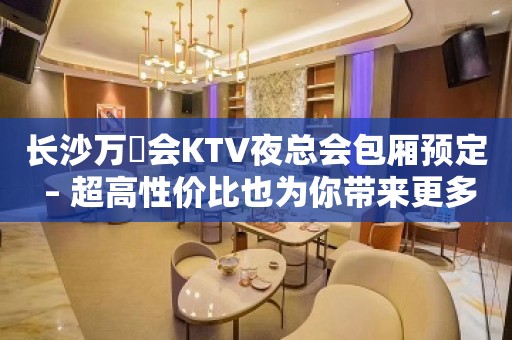 长沙万麗会KTV夜总会包厢预定 – 超高性价比也为你带来更多选择